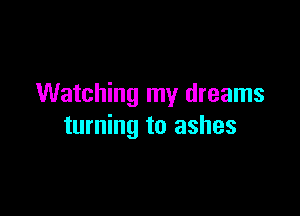 Watching my dreams

turning to ashes