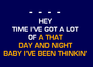 HEY
TIME I'VE GOT A LOT
OF A THAT
DAY AND NIGHT
BABY I'VE BEEN THINKIM