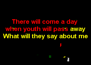 There will comena day
when youth will pass away

What will they say about me
a