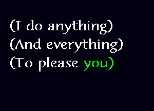 (I do anything)
(And everything)

(To please you)