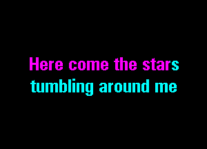 Here come the stars

tumbling around me