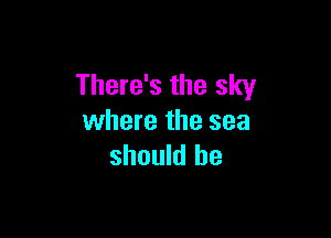 There's the sky

where the sea
should be