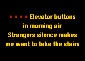 o o o o Elevator buttons
in moming air
Strangers silence makes
me want to lake the stairs