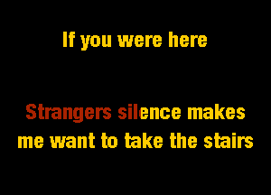If you were here

Strangers silence makes
me want to lake the stairs