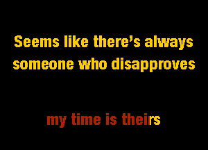Seems like there's always
someone who disapproues

my time is theirs