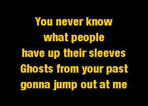 You never know
what people
have up their sleeves
Ghosts from your past
gonna jump out at me