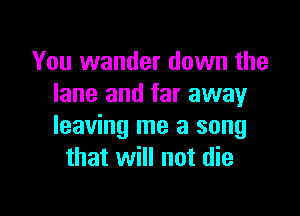 You wander down the
lane and far away

leaving me a song
that will not die