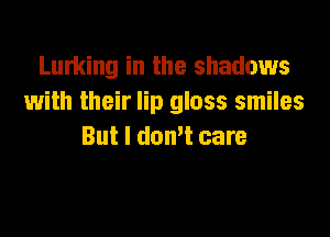 Lurking in the shadows
with their lip gloss smiles

But I don't care