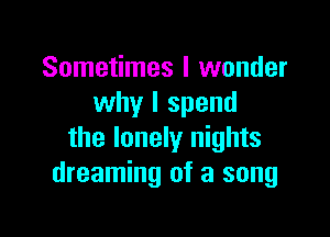Sometimes I wonder
why I spend

the lonely nights
dreaming of a song
