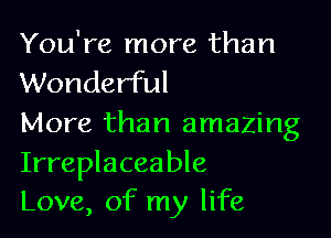 You're more than
Wonderful

More than amazing
Irreplaceable
Love, of my life