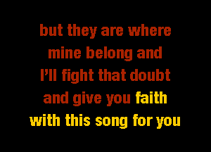 but they are where
mine belong and
VII fight that doubt
and give you faith
with this song for you