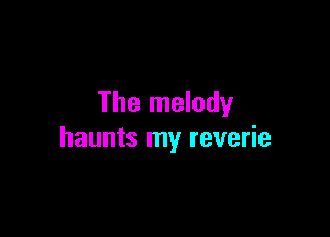 The melody

haunts my reverie