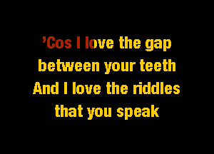 'Cos I love the gap
between your teeth

And I love the riddles
that you speak