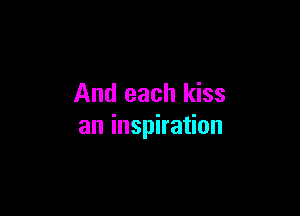 And each kiss

an inspiration