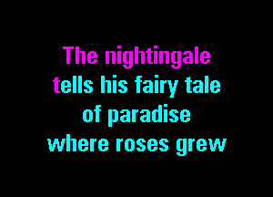 The nightingale
tells his fairy tale

of paradise
where roses grew
