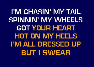 I'M CHASIN' MY TAIL
SPINNIM MY WHEELS
GOT YOUR HEART
HOT ON MY HEELS
I'M ALL DRESSED UP

BUT I SWEAR
