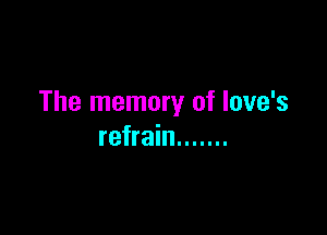The memory of love's

refrain .......