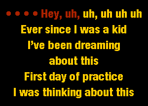 o o o 0 Hey, uh, uh, uh uh uh
Ever since I was a kid
I've been dreaming
about this
First day of practice
I was thinking about this