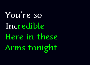You're so
Incredible

Here in these
Arms tonight