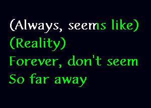 (Always, seems like)
(Reality)

Forever, don't seem
So far away