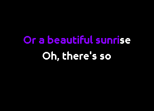 Or a beautiful sunrise

Oh, there's so