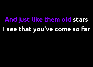 And just like them old stars
I see that you've come so far