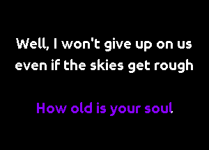 Well, I won't give up on us
even if the skies get rough

How old is your soul