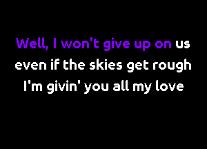 Well, I won't give up on us
even if the skies get rough

I'm givin' you all my love