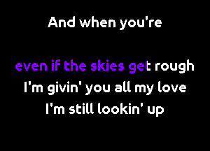 And when you're

even if the skies get rough

I'm givin' you all my love
I'm still lookin' up