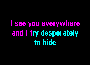 I see you everywhere

and I try desperately
to hide
