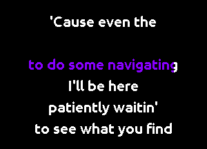 'Cause even the

to do some navigating

I'll be here
patiently waitin'
to see what you Find