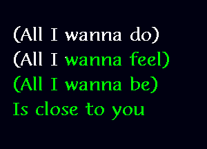 (All I wanna do)
(All I wanna feel)

(All I wanna be)
Is close to you