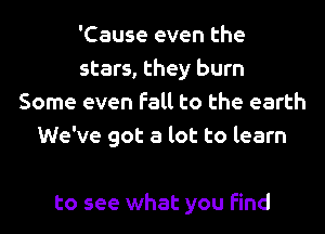 'Cause even the
stars, they burn
Some even fall to the earth
We've got a lot to learn

to see what you find