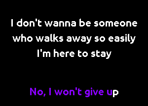 I don't wanna be someone
who walks away so easily

I'm here to stay

No, I won't give up