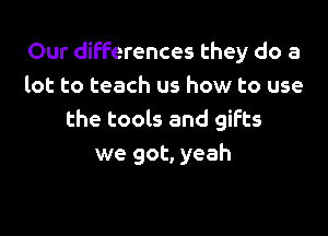 Our differences they do a
lot to teach us how to use

the tools and gifts
we got, yeah