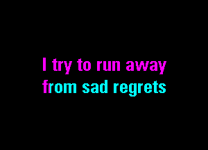I try to run away

from sad regrets