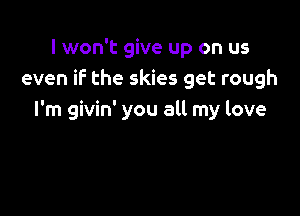 I won't give up on us
even iF the skies get rough

I'm givin' you all my love