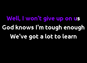 Well, I won't give up on us
God knows I'm tough enough

We've got a lot to learn