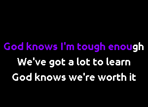 God knows I'm tough enough

We've got a lot to learn
God knows we're worth it