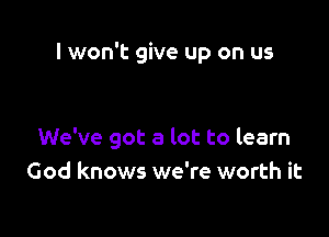 I won't give up on us

We've got a lot to learn
God knows we're worth it