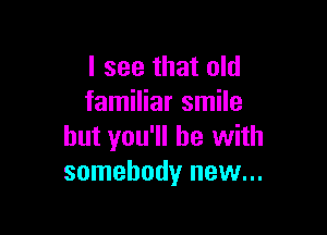 I see that old
familiar smile

but you'll be with
somebody new...