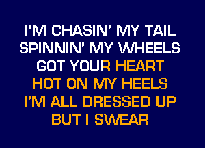 I'M CHASIN' MY TAIL
SPINNIM MY WHEELS
GOT YOUR HEART
HOT ON MY HEELS
I'M ALL DRESSED UP
BUT I SWEAR