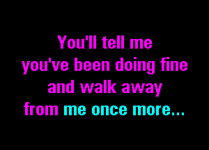 You'll tell me
you've been doing fine

and walk away
from me once more...