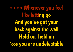 . . . - Whenever you feel
like letting go
And you've got your

back against the wall
Hold on, hold on
'cos you are undefeatable