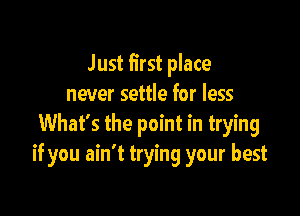 Just first place
never settle for less

What's the point in trying
if you ain't trying your best
