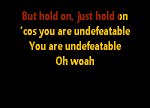 But hold on, just hold on
'cos you are undefeatable
You are undefeatable

0h woah
