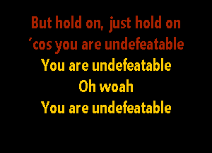 But hold on, just hold on
'cos you are undefeatable
You are undefeatable

0h woah
You are undefeatable