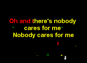 Oh and there's nobody
' cares for me
Nobody cares for me

 nohobdy