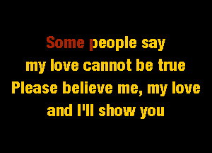 Some people say
my love cannot be true

Please believe me, my love
and I'll show you