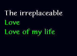 The irreplaceable
Love

Love of my life